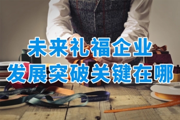 禮品行業(yè)人士必看！未來福利禮品企業(yè)發(fā)展突破關(guān)鍵在這里！